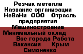 Резчик металла › Название организации ­ НеВаНи, ООО › Отрасль предприятия ­ Машиностроение › Минимальный оклад ­ 50 000 - Все города Работа » Вакансии   . Крым,Симоненко